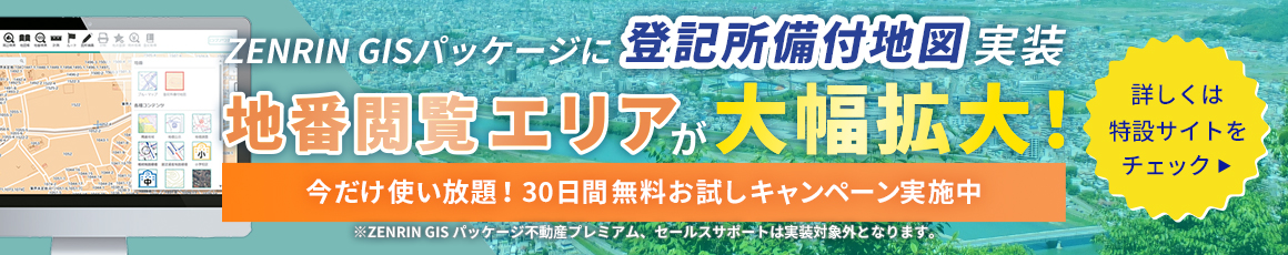 ZENRIN GISパッケージに登記所備付地図実装　地番閲覧エリアが大幅拡大！今だけ使い放題！30日間無料お試しキャンペーン実施中　詳しくは特設サイトをチェック※GISパッケージ不動産プレミアム、セールスサポートは実装対象外です。